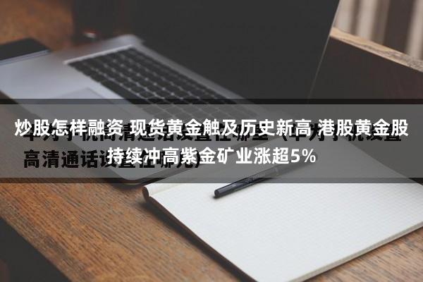 炒股怎样融资 现货黄金触及历史新高 港股黄金股持续冲高紫金矿业涨超5%