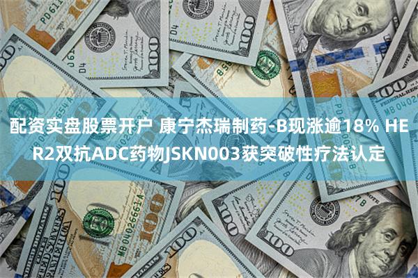 配资实盘股票开户 康宁杰瑞制药-B现涨逾18% HER2双抗ADC药物JSKN003获突破性疗法认定