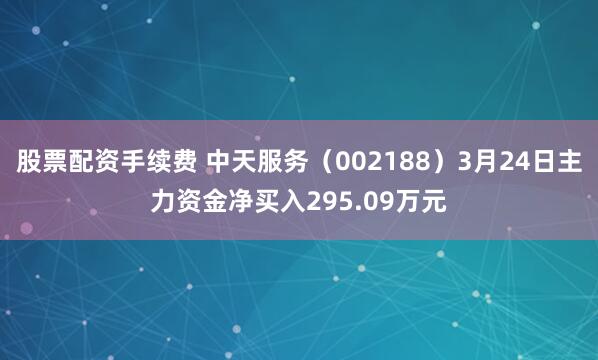 股票配资手续费 中天服务（002188）3月24日主力资金净买入295.09万元