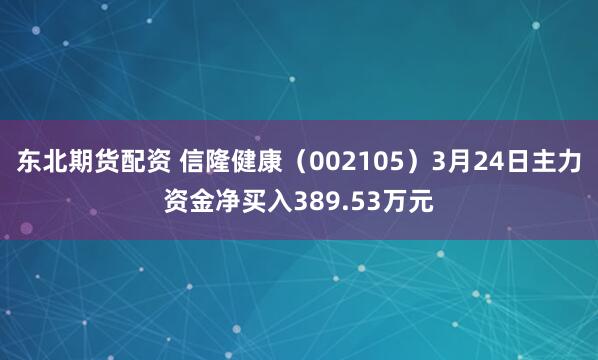 东北期货配资 信隆健康（002105）3月24日主力资金净买入389.53万元