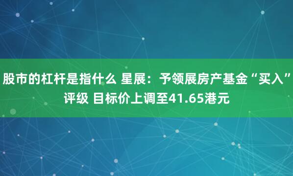股市的杠杆是指什么 星展：予领展房产基金“买入”评级 目标价上调至41.65港元