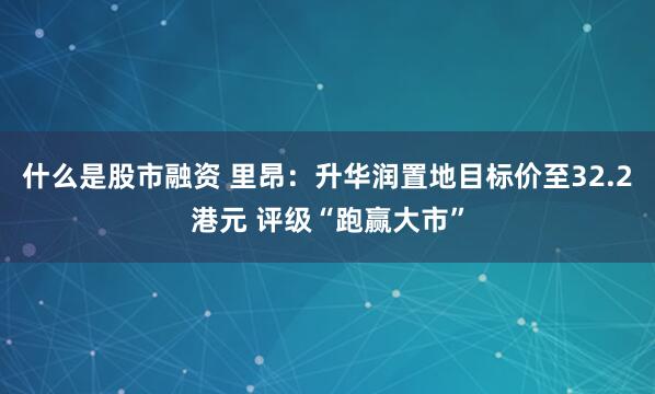 什么是股市融资 里昂：升华润置地目标价至32.2港元 评级“跑赢大市”