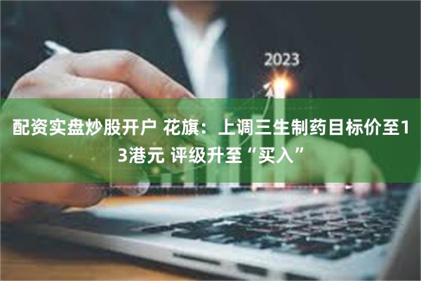 配资实盘炒股开户 花旗：上调三生制药目标价至13港元 评级升至“买入”