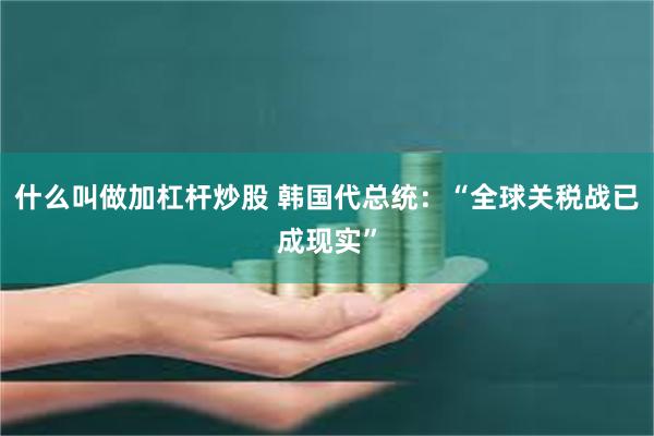 什么叫做加杠杆炒股 韩国代总统：“全球关税战已成现实”