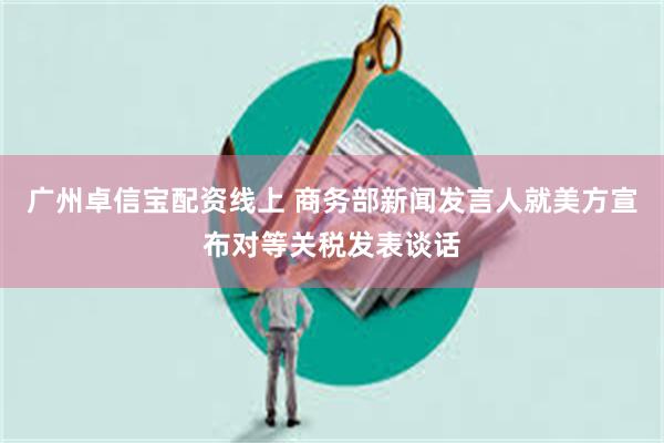 广州卓信宝配资线上 商务部新闻发言人就美方宣布对等关税发表谈话