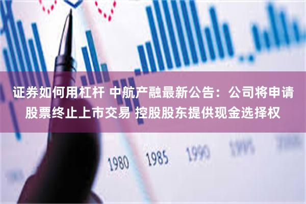 证券如何用杠杆 中航产融最新公告：公司将申请股票终止上市交易 控股股东提供现金选择权