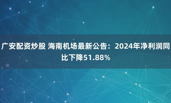 广安配资炒股 海南机场最新公告：2024年净利润同比下降51.88%