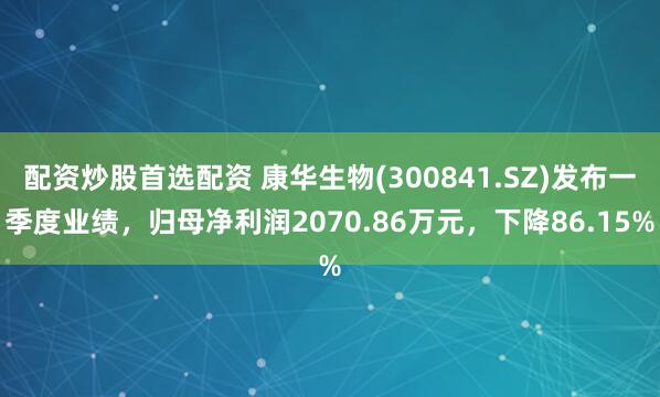 配资炒股首选配资 康华生物(300841.SZ)发布一季度业绩，归母净利润2070.86万元，下降86.15%