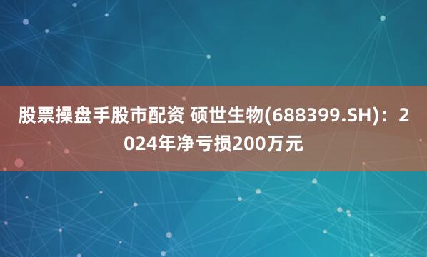 股票操盘手股市配资 硕世生物(688399.SH)：2024年净亏损200万元