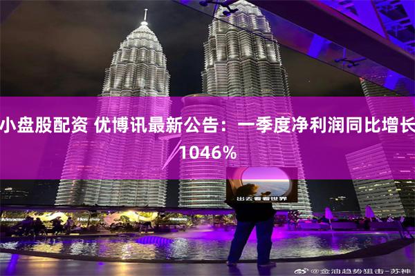 小盘股配资 优博讯最新公告：一季度净利润同比增长1046%