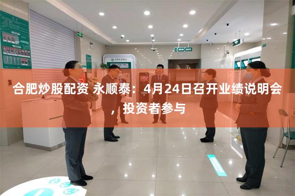 合肥炒股配资 永顺泰：4月24日召开业绩说明会，投资者参与