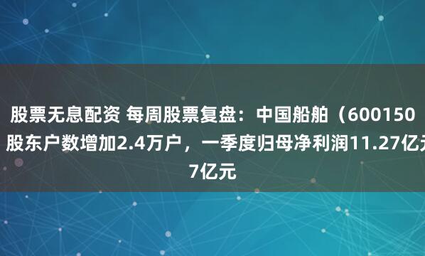 股票无息配资 每周股票复盘：中国船舶（600150）股东户数增加2.4万户，一季度归母净利润11.27亿元