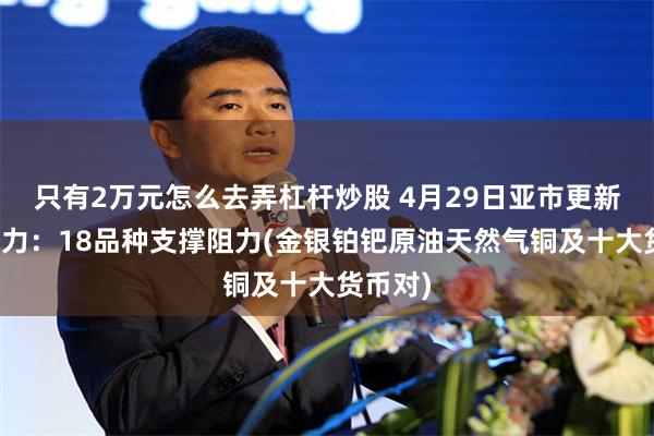 只有2万元怎么去弄杠杆炒股 4月29日亚市更新支撑阻力：18品种支撑阻力(金银铂钯原油天然气铜及十大货币对)