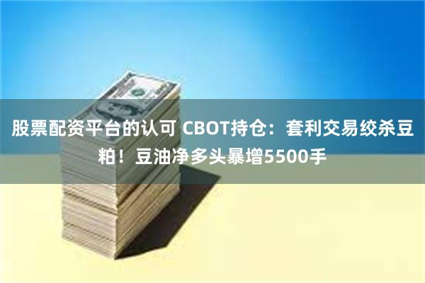 股票配资平台的认可 CBOT持仓：套利交易绞杀豆粕！豆油净多头暴增5500手