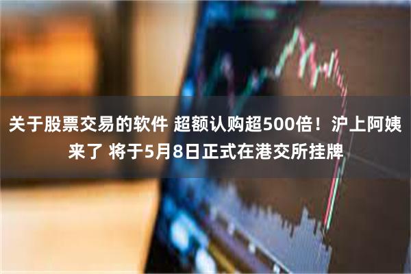 关于股票交易的软件 超额认购超500倍！沪上阿姨来了 将于5月8日正式在港交所挂牌