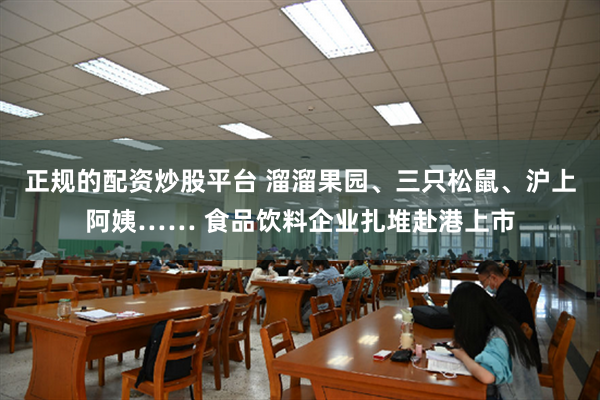 正规的配资炒股平台 溜溜果园、三只松鼠、沪上阿姨…… 食品饮料企业扎堆赴港上市