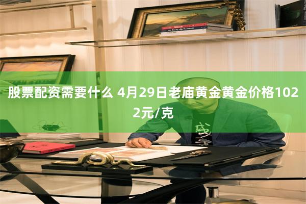 股票配资需要什么 4月29日老庙黄金黄金价格1022元/克
