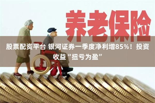 股票配资平台 银河证券一季度净利增85%！投资收益“扭亏为盈”