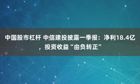 中国股市杠杆 中信建投披露一季报：净利18.4亿，投资收益“由负转正”