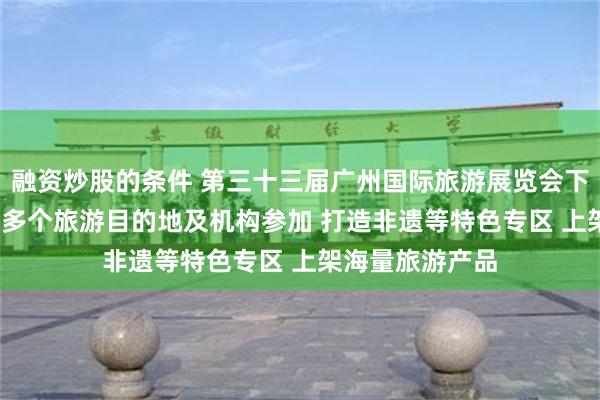 融资炒股的条件 第三十三届广州国际旅游展览会下周举行,1000多个旅游目的地及机构参加 打造非遗等特色专区 上架海量旅游产品