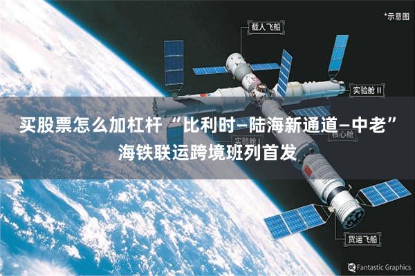 买股票怎么加杠杆 “比利时—陆海新通道—中老”海铁联运跨境班列首发