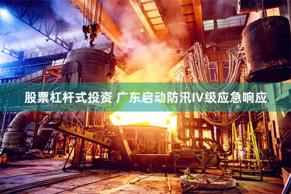 股票杠杆式投资 广东启动防汛Ⅳ级应急响应
