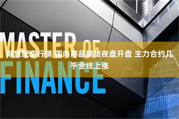 期货配资行情 国内商品期货夜盘开盘 主力合约几乎全线上涨