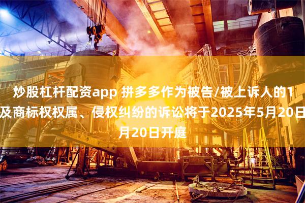 炒股杠杆配资app 拼多多作为被告/被上诉人的1起涉及商标权权属、侵权纠纷的诉讼将于2025年5月20日开庭