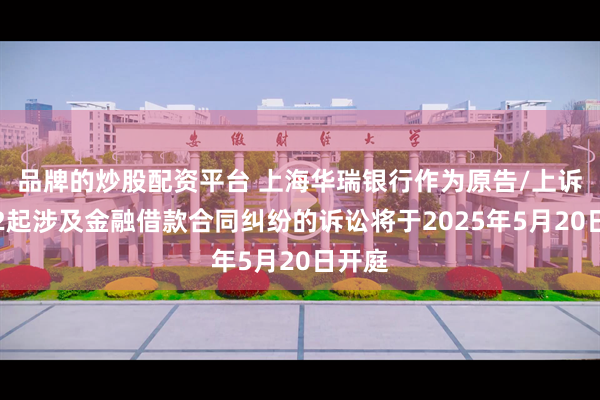 品牌的炒股配资平台 上海华瑞银行作为原告/上诉人的2起涉及金融借款合同纠纷的诉讼将于2025年5月20日开庭