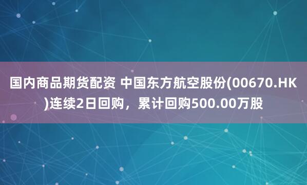 国内商品期货配资 中国东方航空股份(00670.HK)连续2日回购，累计回购500.00万股