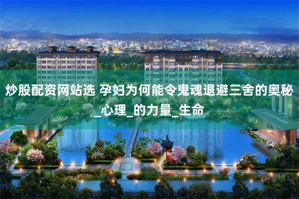 炒股配资网站选 孕妇为何能令鬼魂退避三舍的奥秘_心理_的力量_生命