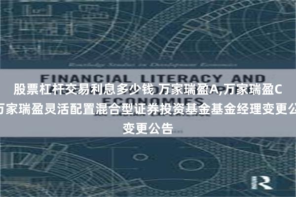 股票杠杆交易利息多少钱 万家瑞盈A,万家瑞盈C: 万家瑞盈灵活配置混合型证券投资基金基金经理变更公告