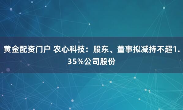 黄金配资门户 农心科技：股东、董事拟减持不超1.35%公司股份