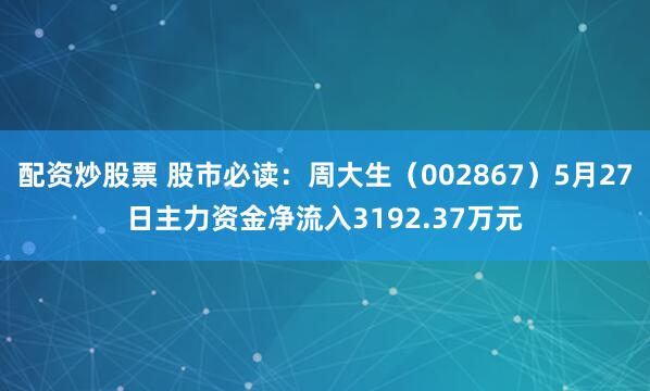 配资炒股票 股市必读：周大生（002867）5月27日主力资金净流入3192.37万元