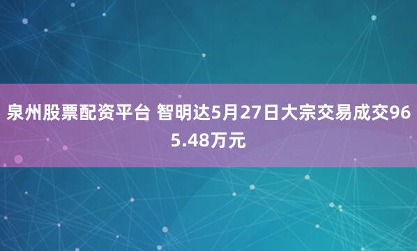 泉州股票配资平台 智明达5月27日大宗交易成交965.48万元