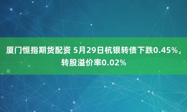 厦门恒指期货配资 5月29日杭银转债下跌0.45%，转股溢价率0.02%