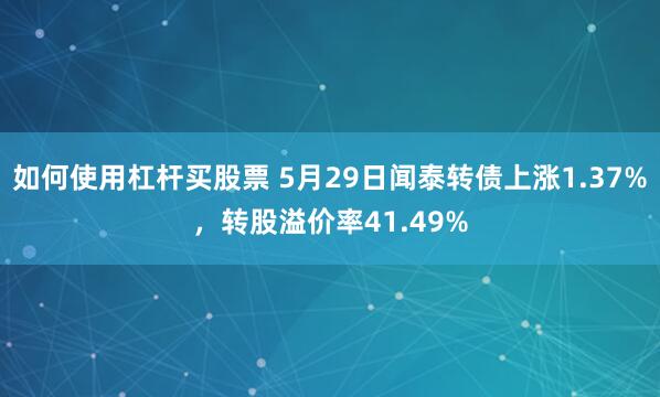 如何使用杠杆买股票 5月29日闻泰转债上涨1.37%，转股溢价率41.49%