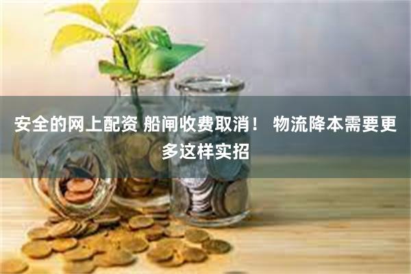安全的网上配资 船闸收费取消！ 物流降本需要更多这样实招