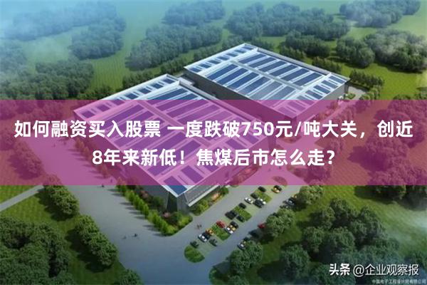 如何融资买入股票 一度跌破750元/吨大关，创近8年来新低！焦煤后市怎么走？