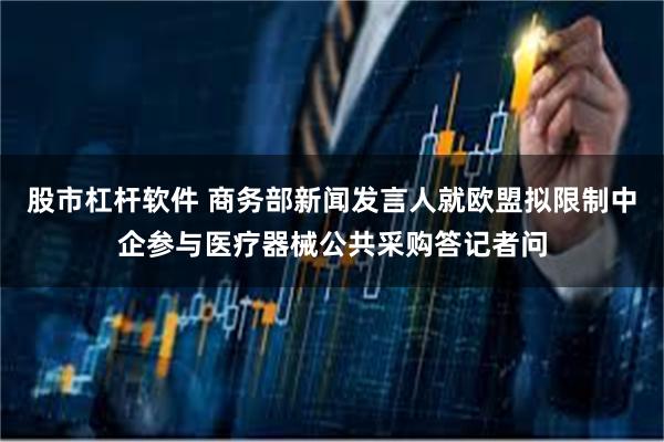 股市杠杆软件 商务部新闻发言人就欧盟拟限制中企参与医疗器械公共采购答记者问