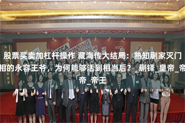 股票买卖加杠杆操作 藏海传大结局：熟知蒯家灭门真相的永容王爷，为何能够活到相当后？_蒯铎_皇帝_帝王