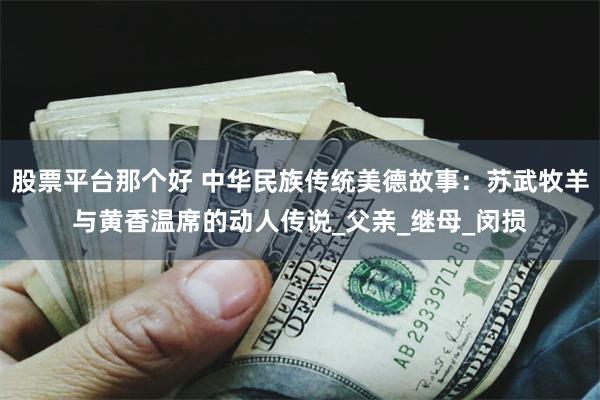 股票平台那个好 中华民族传统美德故事：苏武牧羊与黄香温席的动人传说_父亲_继母_闵损