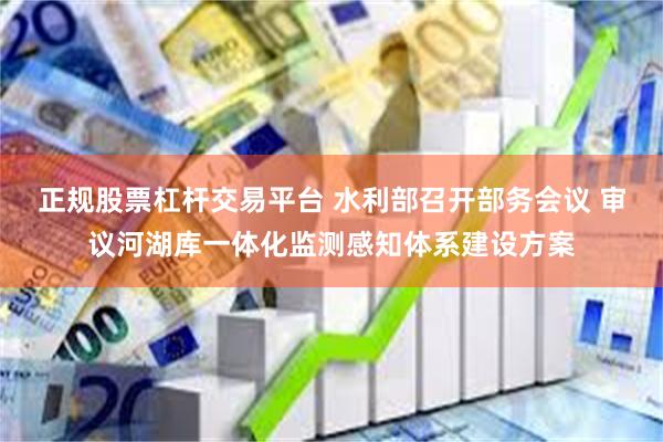 正规股票杠杆交易平台 水利部召开部务会议 审议河湖库一体化监测感知体系建设方案