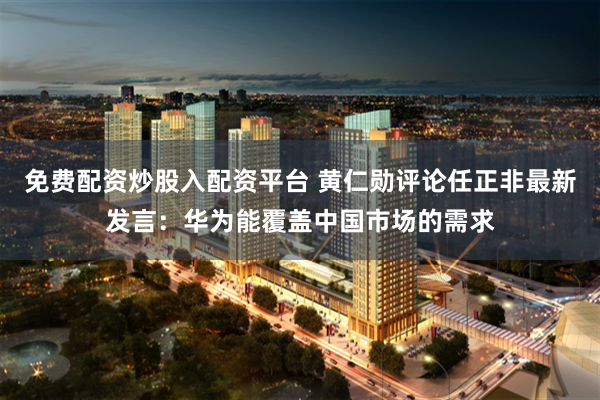 免费配资炒股入配资平台 黄仁勋评论任正非最新发言：华为能覆盖中国市场的需求