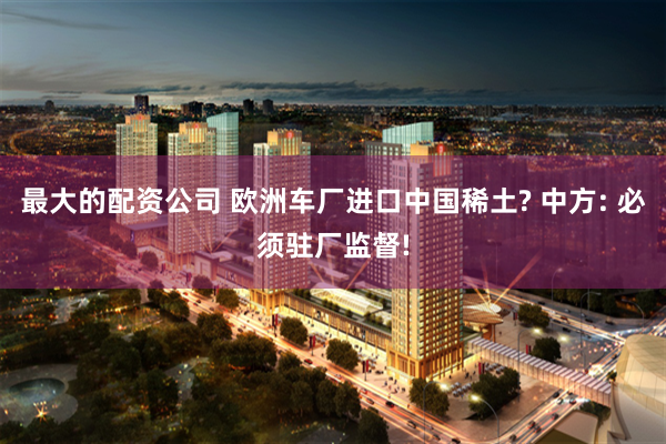 最大的配资公司 欧洲车厂进口中国稀土? 中方: 必须驻厂监督!