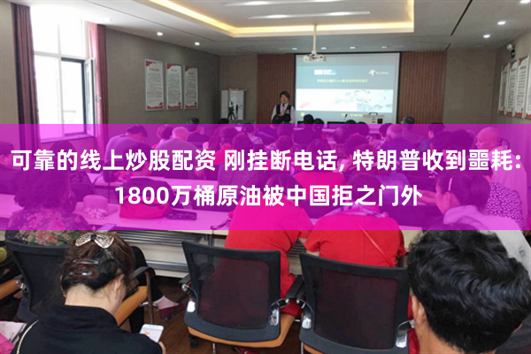 可靠的线上炒股配资 刚挂断电话, 特朗普收到噩耗: 1800万桶原油被中国拒之门外