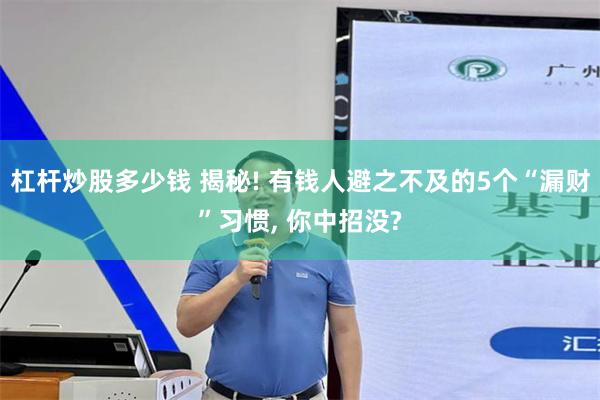 杠杆炒股多少钱 揭秘! 有钱人避之不及的5个“漏财”习惯, 你中招没?