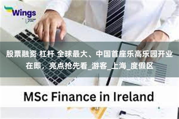 股票融资 杠杆 全球最大、中国首座乐高乐园开业在即，亮点抢先看_游客_上海_度假区