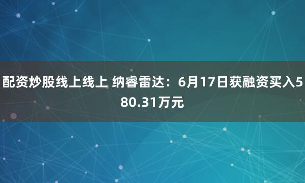 配资炒股线上线上 纳睿雷达：6月17日获融资买入580.31万元