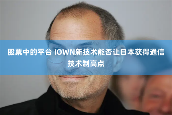股票中的平台 IOWN新技术能否让日本获得通信技术制高点
